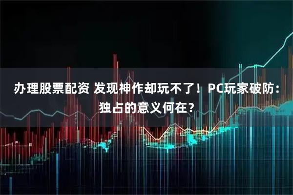 办理股票配资 发现神作却玩不了！PC玩家破防：独占的意义何在？