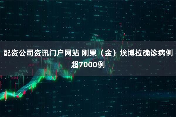 配资公司资讯门户网站 刚果（金）埃博拉确诊病例超7000例