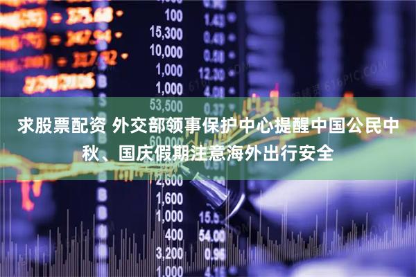 求股票配资 外交部领事保护中心提醒中国公民中秋、国庆假期注意海外出行安全